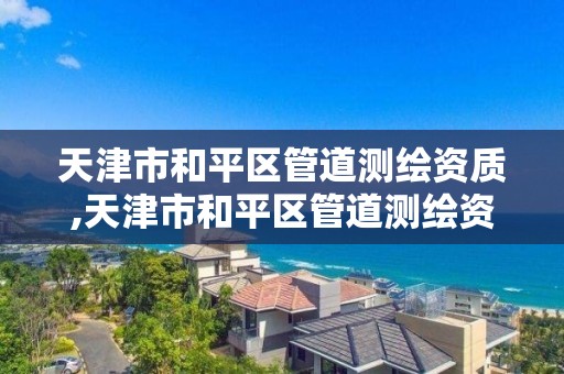 天津市和平区管道测绘资质,天津市和平区管道测绘资质公司