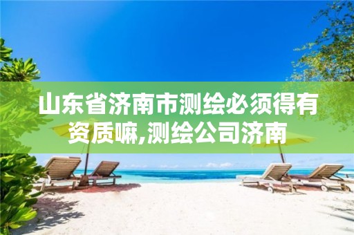 山东省济南市测绘必须得有资质嘛,测绘公司济南