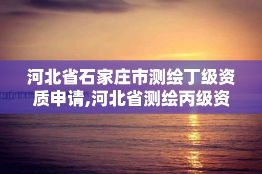 河北省石家庄市测绘丁级资质申请,河北省测绘丙级资质办理需要多少人