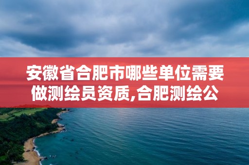 安徽省合肥市哪些单位需要做测绘员资质,合肥测绘公司招聘。