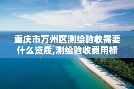 重庆市万州区测绘验收需要什么资质,测绘验收费用标准