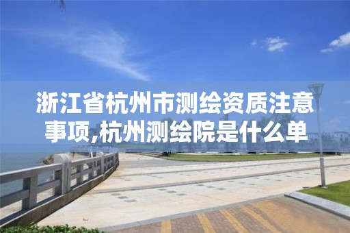 浙江省杭州市测绘资质注意事项,杭州测绘院是什么单位