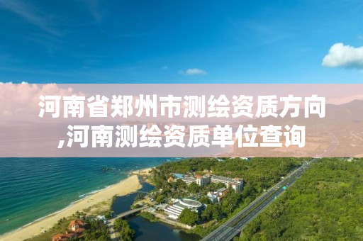 河南省郑州市测绘资质方向,河南测绘资质单位查询