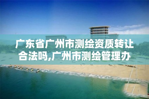 广东省广州市测绘资质转让合法吗,广州市测绘管理办法