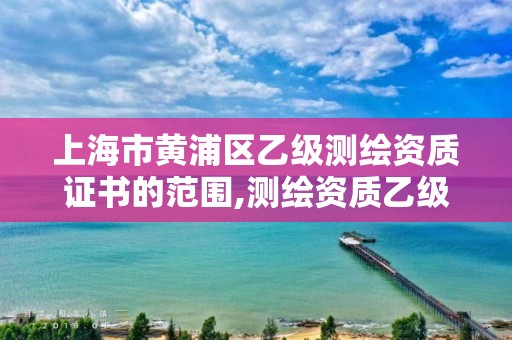 上海市黄浦区乙级测绘资质证书的范围,测绘资质乙级申请需要什么条件。