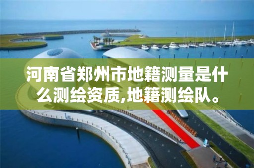 河南省郑州市地籍测量是什么测绘资质,地籍测绘队。