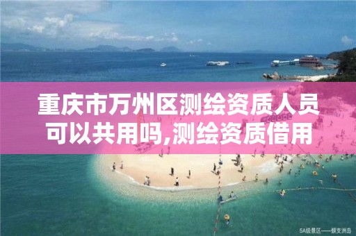 重庆市万州区测绘资质人员可以共用吗,测绘资质借用