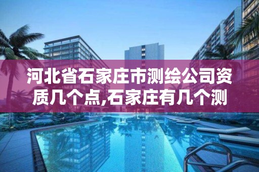 河北省石家庄市测绘公司资质几个点,石家庄有几个测绘局