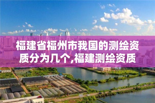 福建省福州市我国的测绘资质分为几个,福建测绘资质公司。