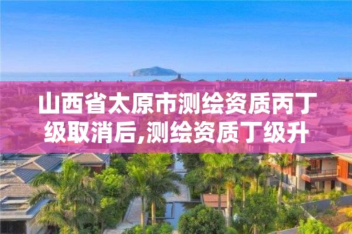 山西省太原市测绘资质丙丁级取消后,测绘资质丁级升丙级。