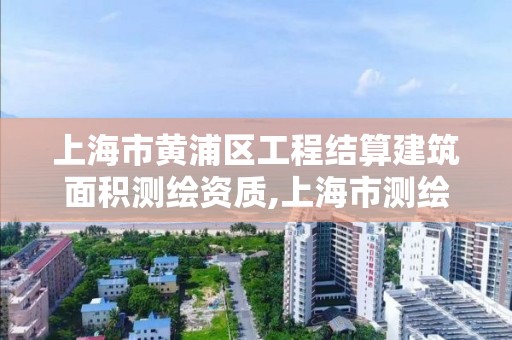 上海市黄浦区工程结算建筑面积测绘资质,上海市测绘单位名单。