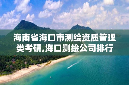 海南省海口市测绘资质管理类考研,海口测绘公司排行榜