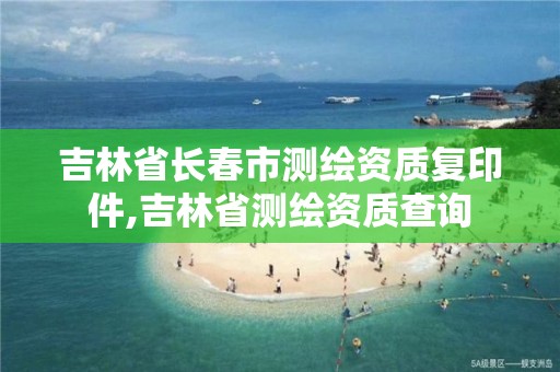 吉林省长春市测绘资质复印件,吉林省测绘资质查询