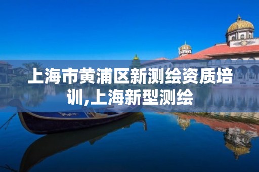 上海市黄浦区新测绘资质培训,上海新型测绘