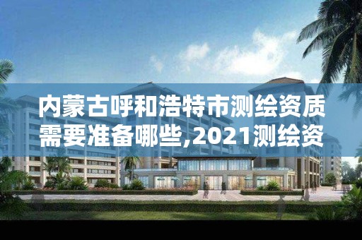 内蒙古呼和浩特市测绘资质需要准备哪些,2021测绘资质要求