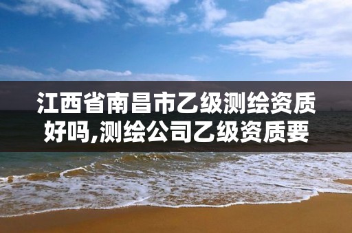 江西省南昌市乙级测绘资质好吗,测绘公司乙级资质要求