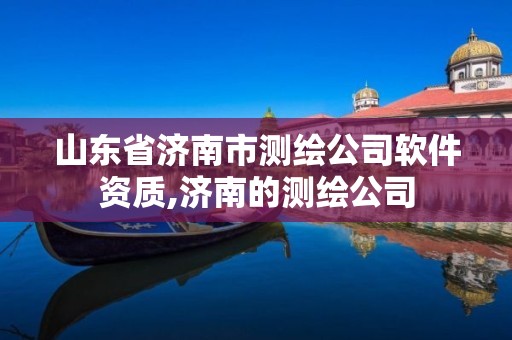 山东省济南市测绘公司软件资质,济南的测绘公司