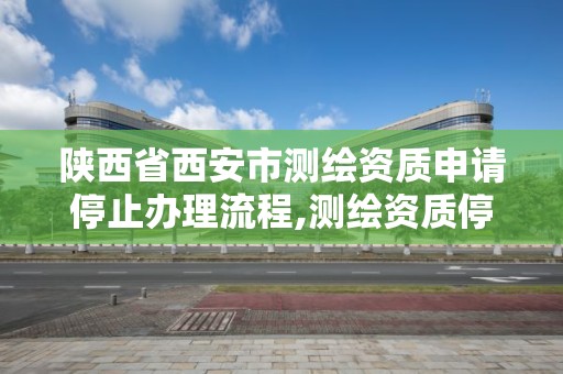 陕西省西安市测绘资质申请停止办理流程,测绘资质停办了吗。