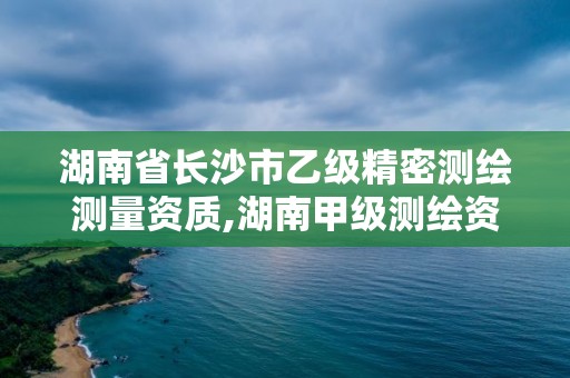 湖南省长沙市乙级精密测绘测量资质,湖南甲级测绘资质单位名录