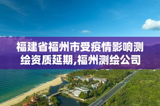 福建省福州市受疫情影响测绘资质延期,福州测绘公司电话。