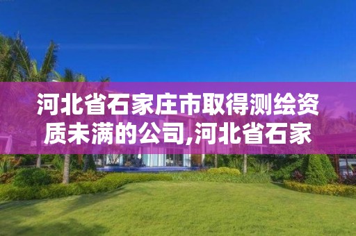 河北省石家庄市取得测绘资质未满的公司,河北省石家庄市取得测绘资质未满的公司有哪些