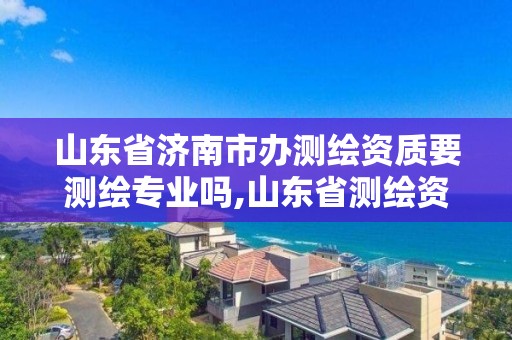 山东省济南市办测绘资质要测绘专业吗,山东省测绘资质专用章图片