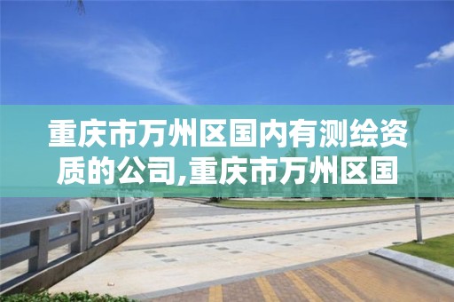 重庆市万州区国内有测绘资质的公司,重庆市万州区国内有测绘资质的公司有几家