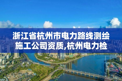 浙江省杭州市电力路线测绘施工公司资质,杭州电力检测公司