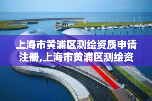 上海市黄浦区测绘资质申请注册,上海市黄浦区测绘资质申请注册电话