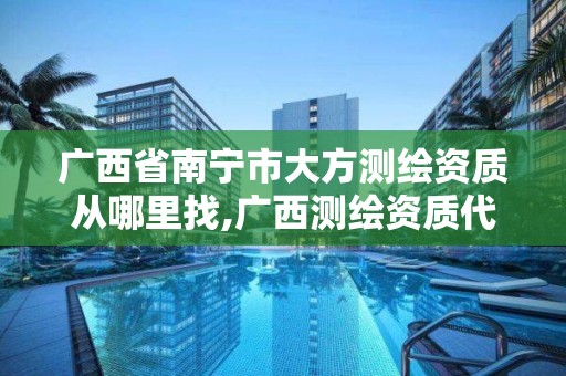 广西省南宁市大方测绘资质从哪里找,广西测绘资质代办。