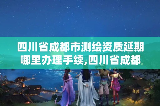 四川省成都市测绘资质延期哪里办理手续,四川省成都市测绘资质延期哪里办理手续啊。