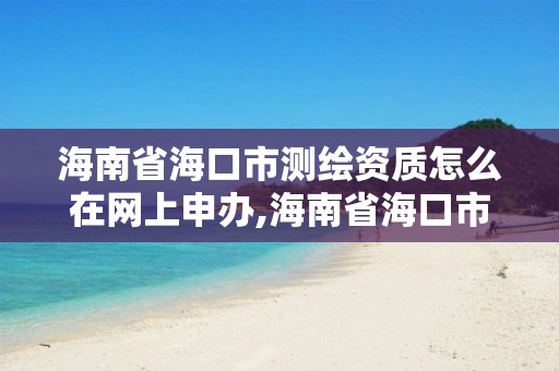 海南省海口市测绘资质怎么在网上申办,海南省海口市测绘资质怎么在网上申办的