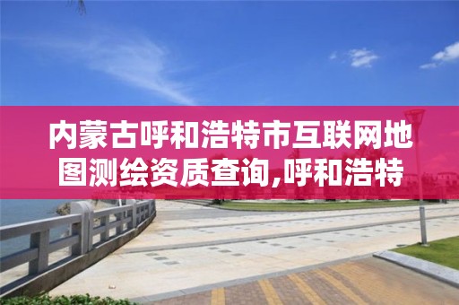 内蒙古呼和浩特市互联网地图测绘资质查询,呼和浩特市测绘公司。