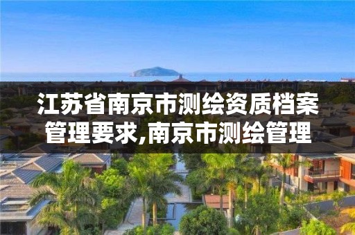 江苏省南京市测绘资质档案管理要求,南京市测绘管理办公室