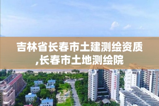 吉林省长春市土建测绘资质,长春市土地测绘院