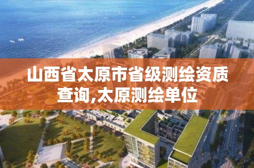 山西省太原市省级测绘资质查询,太原测绘单位