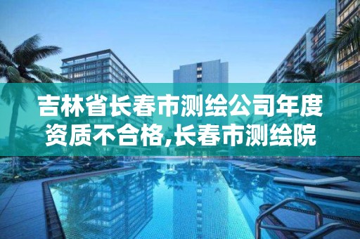 吉林省长春市测绘公司年度资质不合格,长春市测绘院属于什么单位。