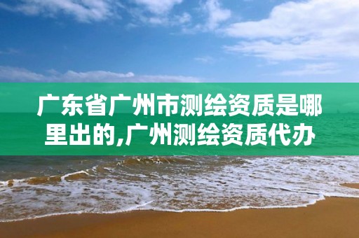 广东省广州市测绘资质是哪里出的,广州测绘资质代办。