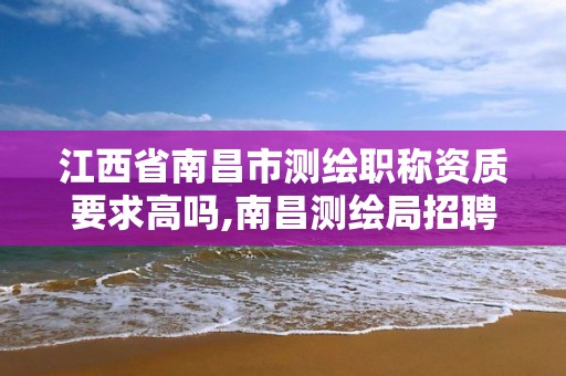 江西省南昌市测绘职称资质要求高吗,南昌测绘局招聘。