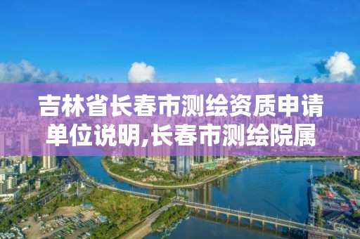 吉林省长春市测绘资质申请单位说明,长春市测绘院属于什么单位。