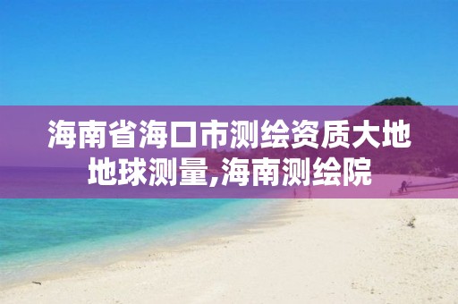 海南省海口市测绘资质大地地球测量,海南测绘院