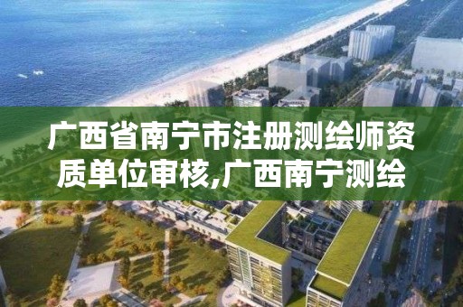 广西省南宁市注册测绘师资质单位审核,广西南宁测绘公司。