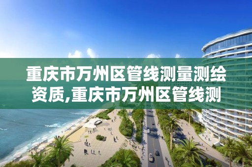 重庆市万州区管线测量测绘资质,重庆市万州区管线测量测绘资质公示