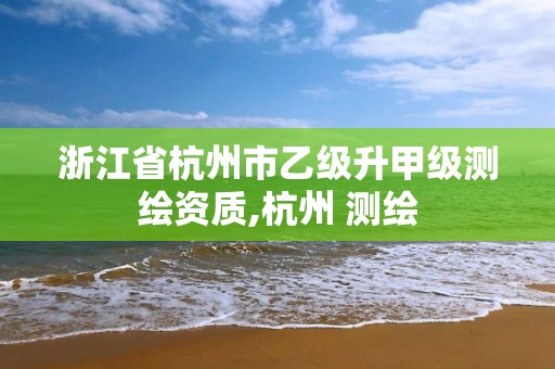 浙江省杭州市乙级升甲级测绘资质,杭州 测绘