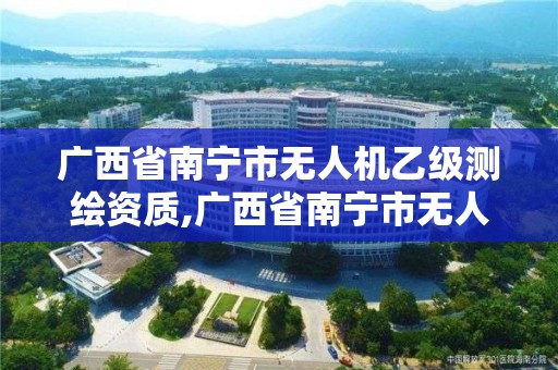 广西省南宁市无人机乙级测绘资质,广西省南宁市无人机乙级测绘资质企业名单。