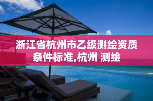 浙江省杭州市乙级测绘资质条件标准,杭州 测绘