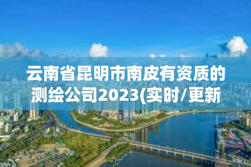 云南省昆明市南皮有资质的测绘公司2023(实时/更新中)