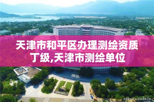 天津市和平区办理测绘资质丁级,天津市测绘单位