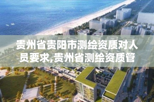 贵州省贵阳市测绘资质对人员要求,贵州省测绘资质管理系统