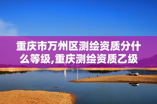 重庆市万州区测绘资质分什么等级,重庆测绘资质乙级申报条件